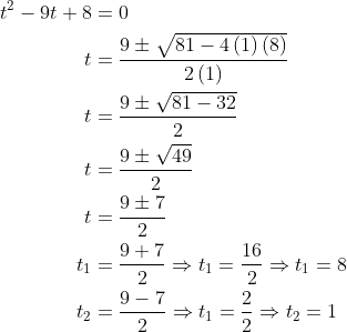 \begin{aligned} t^{2}-9t+8&=0\\ t&=\dfrac{9\pm \sqrt{81-4\left( 1\right) \left( 8\right) }}{2\left( 1\right) }\\ t&=\dfrac{9\pm \sqrt{81-32}}{2}\\ t&=\dfrac{9\pm \sqrt{49}}{2}\\ t&=\dfrac{9\pm 7}{2}\\ t_{1}&=\dfrac{9+7}{2}\Rightarrow t_{1}=\dfrac{16}{2}\Rightarrow t_{1}=8\\ t_{2}&=\dfrac{9-7}{2}\Rightarrow t_{1}=\dfrac{2}{2}\Rightarrow t_{2}=1\\ \end{aligned}